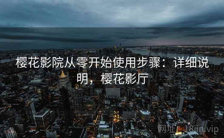 樱花影院从零开始使用步骤:详细说明,樱花影厅 樱花影院从零开始使用步骤:详细说明,樱花影厅