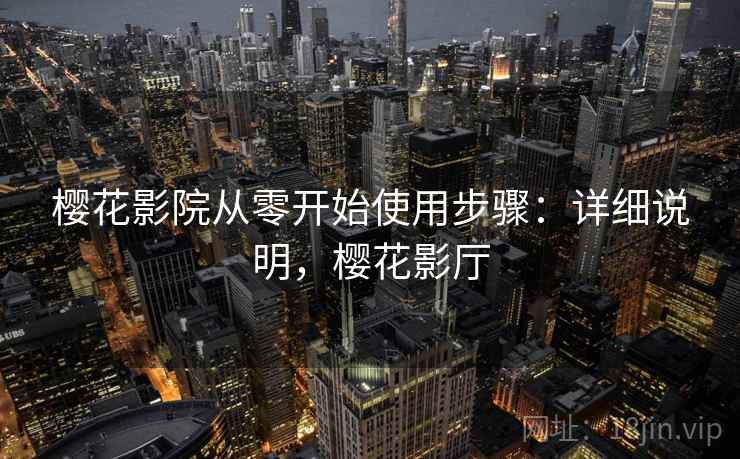 樱花影院从零开始使用步骤:详细说明,樱花影厅 樱花影院从零开始使用步骤:详细说明,樱花影厅