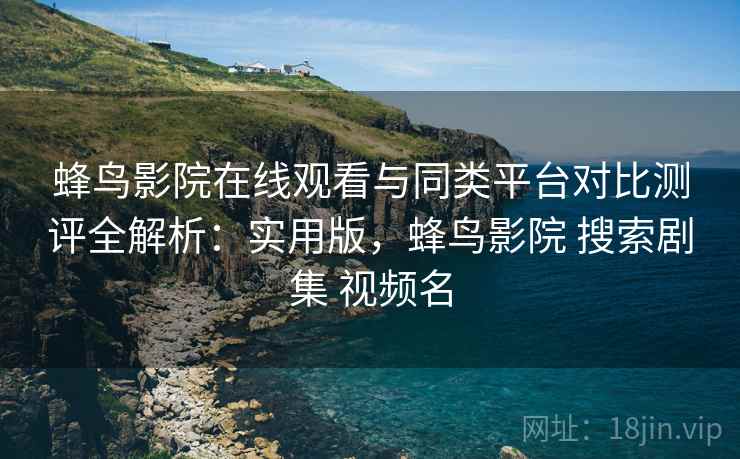 蜂鸟影院在线观看与同类平台对比测评全解析:实用版,蜂鸟影院 搜索剧集 视频名 蜂鸟影院在线观看与同类平台对比测评全解析:实用版,蜂鸟影院 搜索剧集 视频名