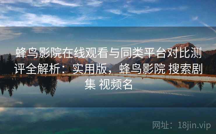 蜂鸟影院在线观看与同类平台对比测评全解析：实用版，蜂鸟影院 搜索剧集 视频名