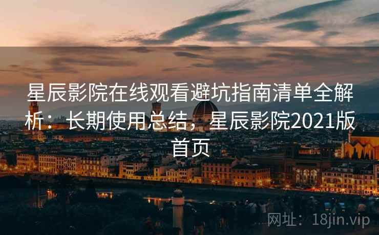 星辰影院在线观看避坑指南清单全解析：长期使用总结，星辰影院2021版首页