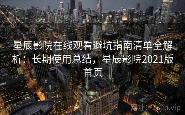 星辰影院在线观看避坑指南清单全解析:长期使用总结,星辰影院2021版首页 星辰影院在线观看避坑指南清单全解析:长期使用总结,星辰影院2021版首页