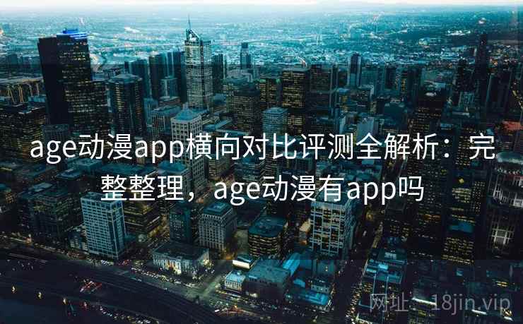 age动漫app横向对比评测全解析:完整整理,age动漫有app吗 age动漫app横向对比评测全解析:完整整理,age动漫有app吗
