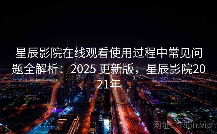 星辰影院在线观看使用过程中常见问题全解析:2025 更新版,星辰影院2021年 星辰影院在线观看使用过程中常见问题全解析:2025 更新版,星辰影院2021年