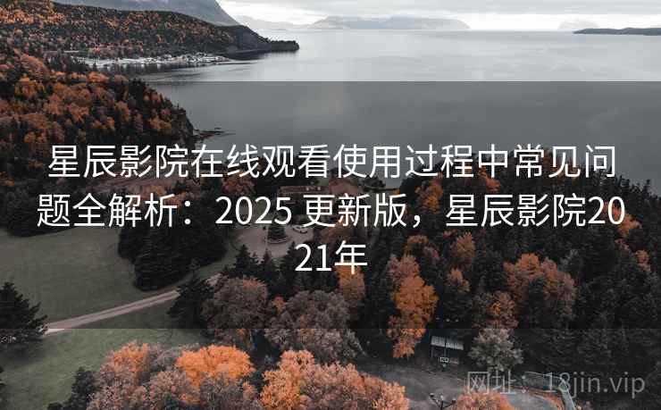 星辰影院在线观看使用过程中常见问题全解析:2025 更新版,星辰影院2021年 星辰影院在线观看使用过程中常见问题全解析:2025 更新版,星辰影院2021年