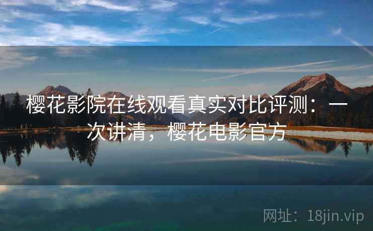 樱花影院在线观看真实对比评测:一次讲清,樱花电影官方 樱花影院在线观看真实对比评测:一次讲清,樱花电影官方