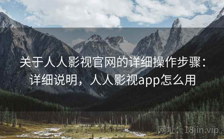 关于人人影视官网的详细操作步骤:详细说明,人人影视app怎么用 关于人人影视官网的详细操作步骤:详细说明,人人影视app怎么用