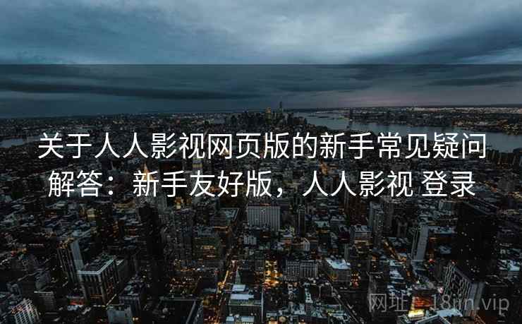 关于人人影视网页版的新手常见疑问解答：新手友好版，人人影视 登录