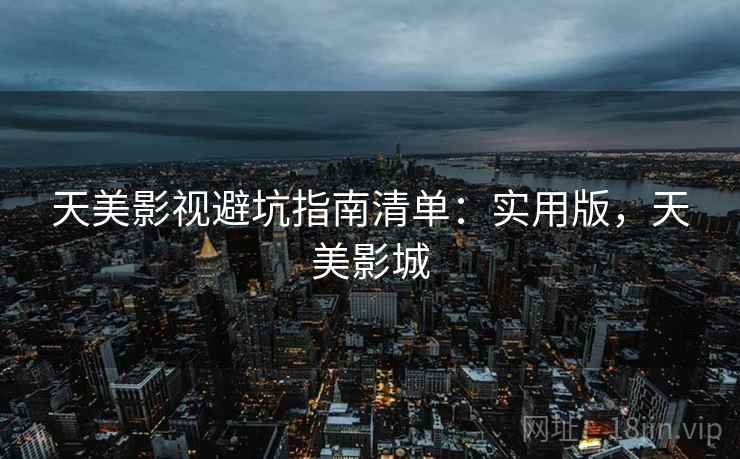 天美影视避坑指南清单:实用版,天美影城 天美影视避坑指南清单:实用版,天美影城