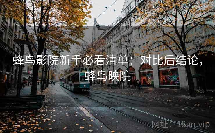 蜂鸟影院新手必看清单：对比后结论，蜂鸟映院