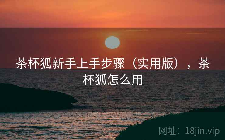 茶杯狐新手上手步骤(实用版),茶杯狐怎么用 茶杯狐新手上手步骤(实用版),茶杯狐怎么用