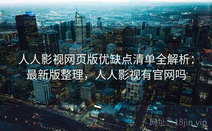 人人影视网页版优缺点清单全解析：最新版整理，人人影视有官网吗
