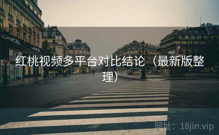 红桃视频多平台对比结论(最新版整理) 红桃视频多平台对比结论(最新版整理)
