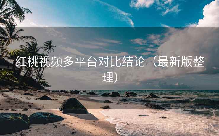 红桃视频多平台对比结论(最新版整理) 红桃视频多平台对比结论(最新版整理)