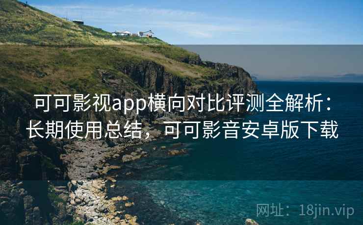 可可影视app横向对比评测全解析:长期使用总结,可可影音安卓版下载 可可影视app横向对比评测全解析:长期使用总结,可可影音安卓版下载