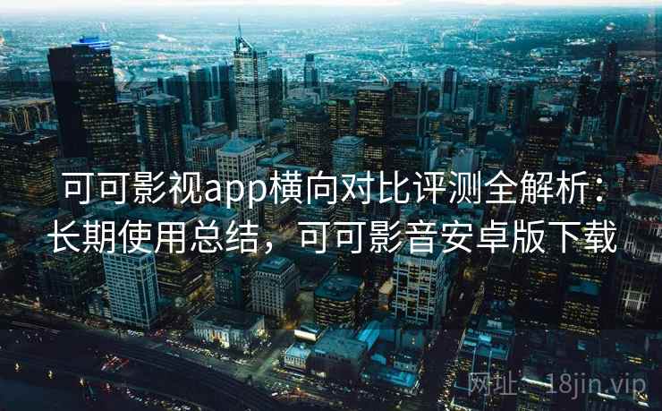 可可影视app横向对比评测全解析:长期使用总结,可可影音安卓版下载 可可影视app横向对比评测全解析:长期使用总结,可可影音安卓版下载