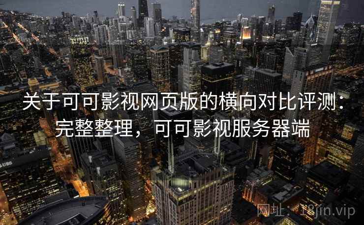 关于可可影视网页版的横向对比评测:完整整理,可可影视服务器端 关于可可影视网页版的横向对比评测:完整整理,可可影视服务器端