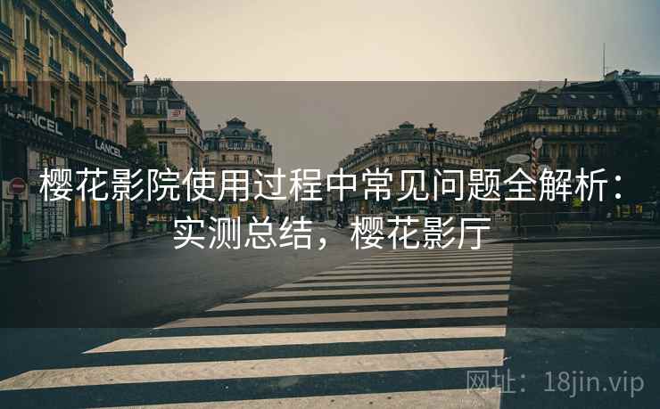 樱花影院使用过程中常见问题全解析：实测总结，樱花影厅