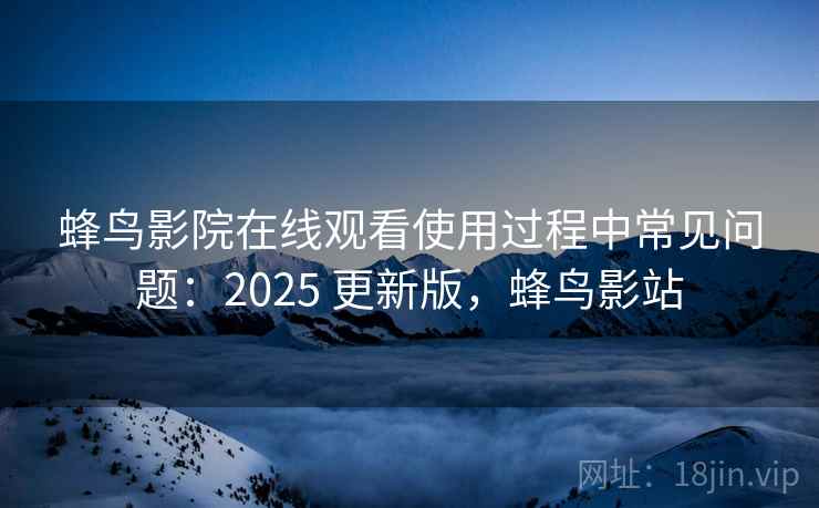 蜂鸟影院在线观看使用过程中常见问题:2025 更新版,蜂鸟影站 蜂鸟影院在线观看使用过程中常见问题:2025 更新版,蜂鸟影站