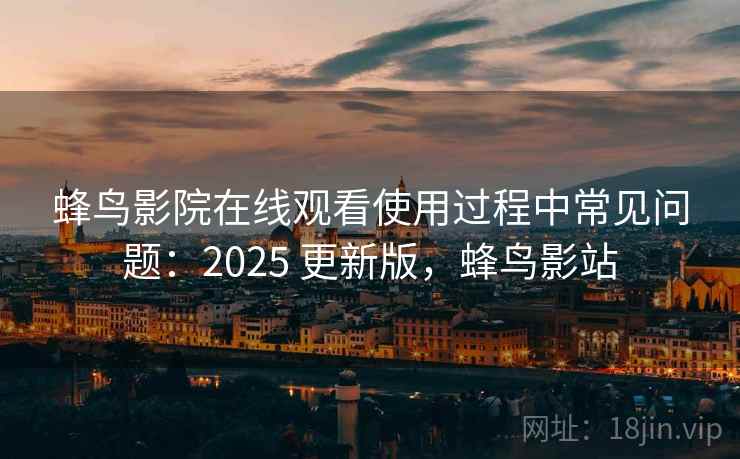 蜂鸟影院在线观看使用过程中常见问题：2025 更新版，蜂鸟影站