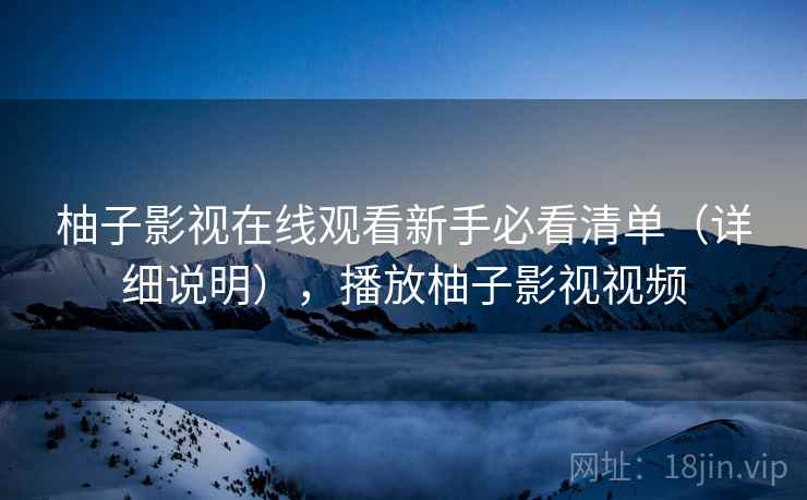 柚子影视在线观看新手必看清单（详细说明），播放柚子影视视频