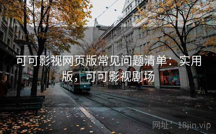 可可影视网页版常见问题清单：实用版，可可影视剧场