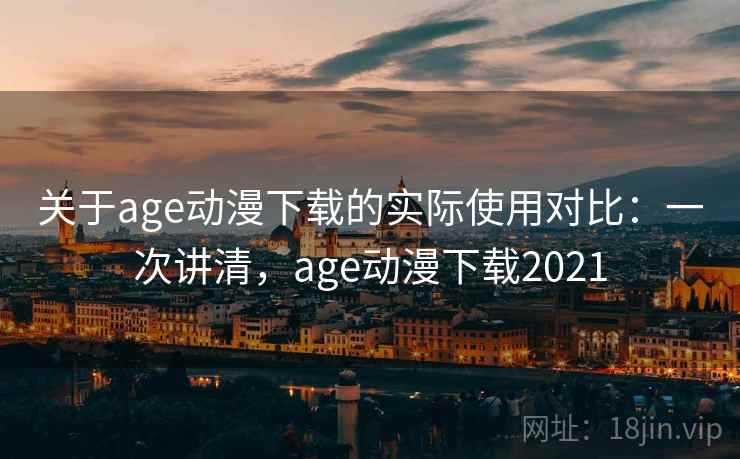 关于age动漫下载的实际使用对比:一次讲清,age动漫下载2021 关于age动漫下载的实际使用对比:一次讲清,age动漫下载2021